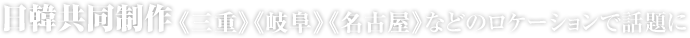 日韓共同制作《三重》《岐阜》《名古屋》などのロケーションで話題に